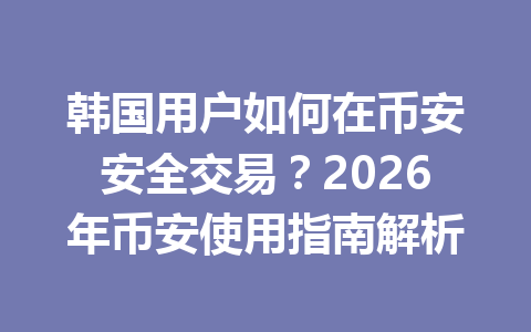 韩国用户如何在币安安全交易?2026年币安使用指南解析