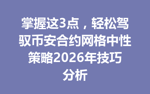 掌握这3点，轻松驾驭币安合约网格中性策略2026年技巧分析