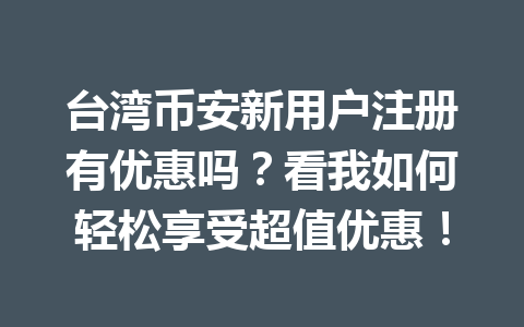 台湾币安新用户注册有优惠吗?看我如何轻松享受超值优惠!
