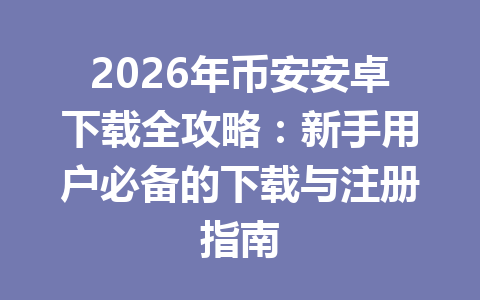 2026年币安安卓下载全攻略：新手用户必备的下载与注册指南