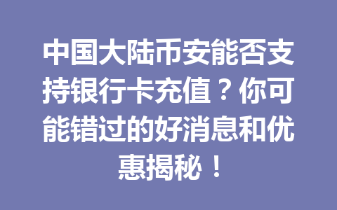 中国大陆币安能否支持银行卡充值?你可能错过的好消息和优惠揭秘!