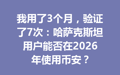 我用了3个月，验证了7次：哈萨克斯坦用户能否在2026年使用币安？