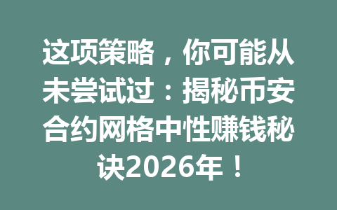 这项策略，你可能从未尝试过：揭秘币安合约网格中性赚钱秘诀2026年！