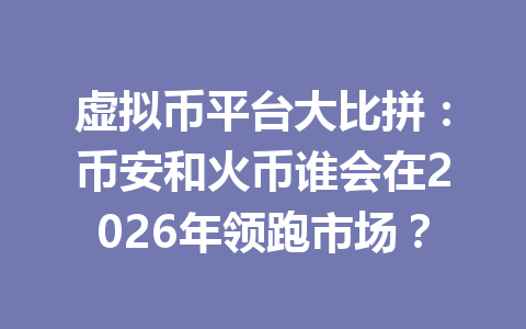 虚拟币平台大比拼：币安和火币谁会在2026年领跑市场？