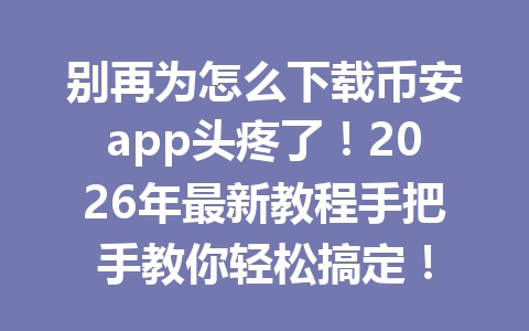 别再为怎么下载币安app头疼了！2026年最新教程手把手教你轻松搞定！
