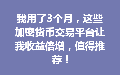 我用了3个月，这些加密货币交易平台让我收益倍增，值得推荐！