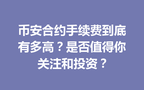 币安合约手续费到底有多高?是否值得你关注和投资?