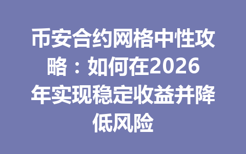 币安合约网格中性攻略：如何在2026年实现稳定收益并降低风险