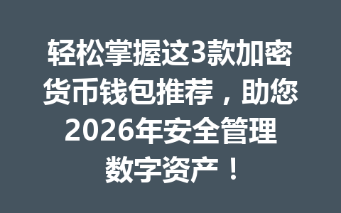 轻松掌握这3款加密货币钱包推荐，助您2026年安全管理数字资产！