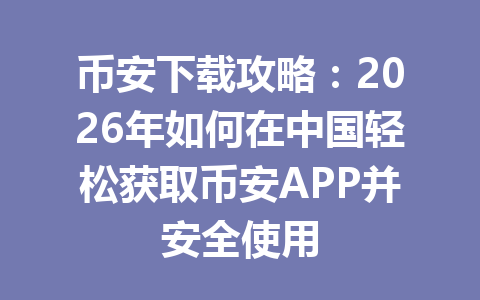 币安下载攻略：2026年如何在中国轻松获取币安APP并安全使用