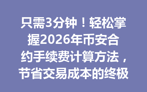 只需3分钟！轻松掌握2026年币安合约手续费计算方法，节省交易成本的终极指南！
