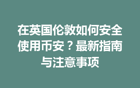 在英国伦敦如何安全使用币安?最新指南与注意事项