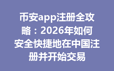 币安app注册全攻略:2026年如何安全快捷地在中国注册并开始交易