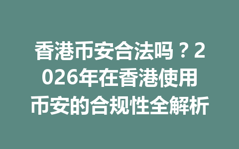 香港币安合法吗?2026年在香港使用币安的合规性全解析
