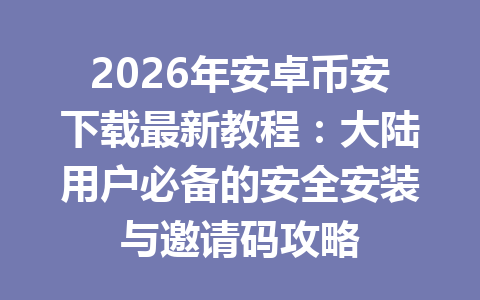 2026年安卓币安下载最新教程：大陆用户必备的安全安装与邀请码攻略