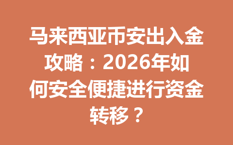 马来西亚币安出入金攻略：2026年如何安全便捷进行资金转移？