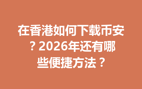 在香港如何下载币安?2026年还有哪些便捷方法?
