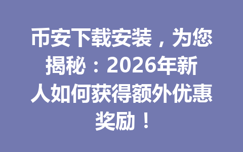 币安下载安装，为您揭秘：2026年新人如何获得额外优惠奖励！