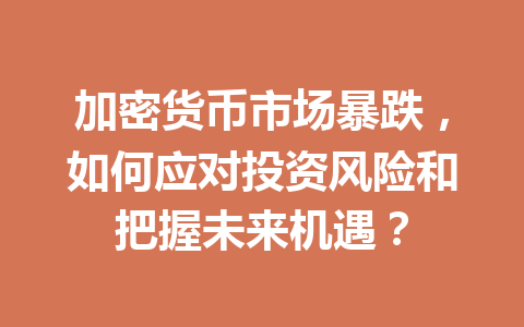 加密货币市场暴跌，如何应对投资风险和把握未来机遇？