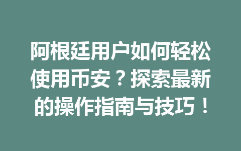 阿根廷用户如何轻松使用币安？探索最新的操作指南与技巧！
