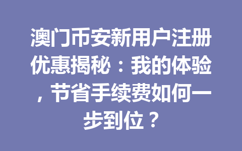 澳门币安新用户注册优惠揭秘:我的体验,节省手续费如何一步到位?