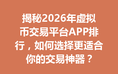 揭秘2026年虚拟币交易平台APP排行，如何选择更适合你的交易神器？