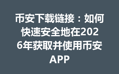 币安下载链接：如何快速安全地在2026年获取并使用币安APP