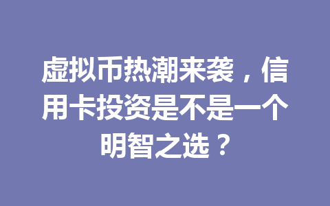 虚拟币热潮来袭,信用卡投资是不是一个明智之选?