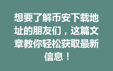 想要了解币安下载地址的朋友们，这篇文章教你轻松获取最新信息！
