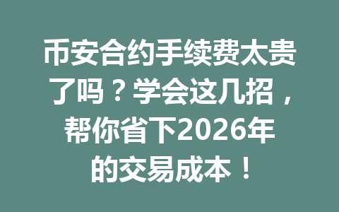 币安合约手续费太贵了吗?学会这几招,帮你省下2026年的交易成本!