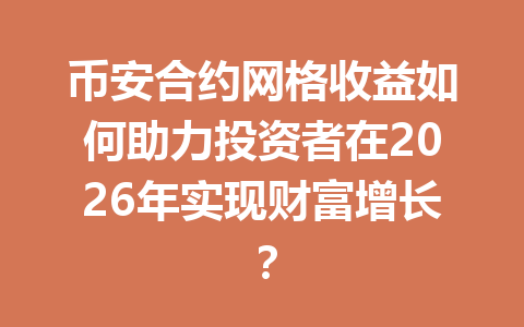 币安合约网格收益如何助力投资者在2026年实现财富增长?
