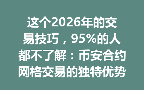 这个2026年的交易技巧，95%的人都不了解：币安合约网格交易的独特优势！