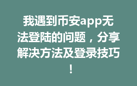 我遇到币安app无法登陆的问题，分享解决方法及登录技巧！