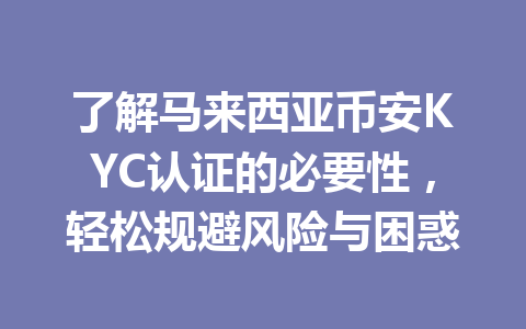 了解马来西亚币安KYC认证的必要性，轻松规避风险与困惑