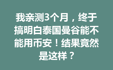 我亲测3个月，终于搞明白泰国曼谷能不能用币安！结果竟然是这样？