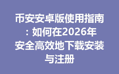 币安安卓版使用指南:如何在2026年安全高效地下载安装与注册