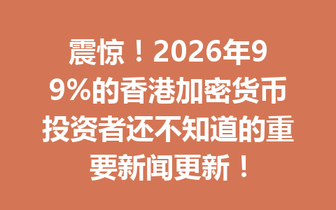 震惊！2026年99%的香港加密货币投资者还不知道的重要新闻更新！