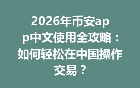 2026年币安app中文使用全攻略：如何轻松在中国操作交易？