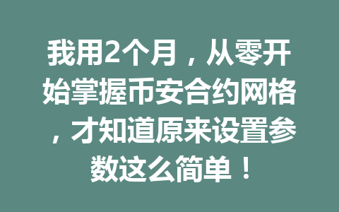 我用2个月,从零开始掌握币安合约网格,才知道原来设置参数这么简单!