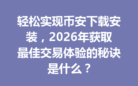 轻松实现币安下载安装，2026年获取最佳交易体验的秘诀是什么？