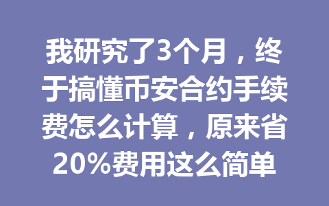 我研究了3个月,终于搞懂币安合约手续费怎么计算,原来省20%费用这么简单!