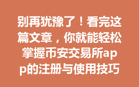 别再犹豫了!看完这篇文章,你就能轻松掌握币安交易所app的注册与使用技巧!