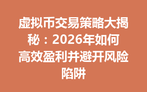 虚拟币交易策略大揭秘：2026年如何高效盈利并避开风险陷阱
