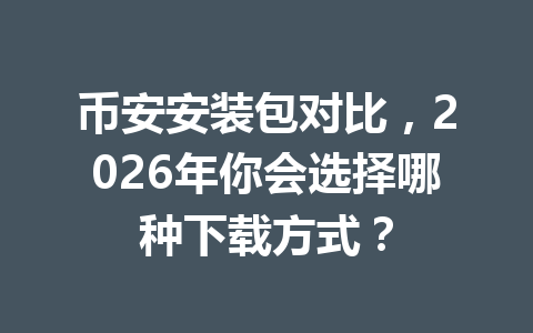币安安装包对比,2026年你会选择哪种下载方式?