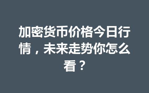 加密货币价格今日行情,未来走势你怎么看?