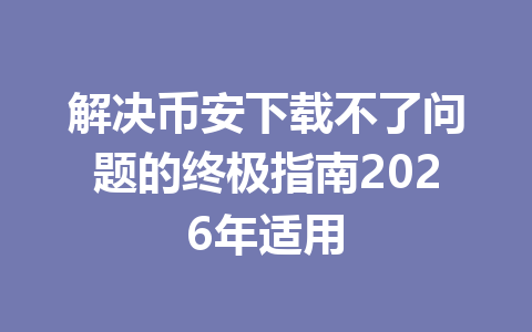 解决币安下载不了问题的终极指南2026年适用