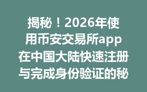 揭秘！2026年使用币安交易所app在中国大陆快速注册与完成身份验证的秘诀