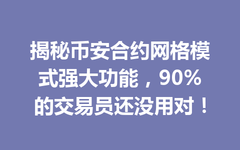 揭秘币安合约网格模式强大功能，90%的交易员还没用对！