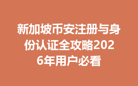 新加坡币安注册与身份认证全攻略2026年用户必看