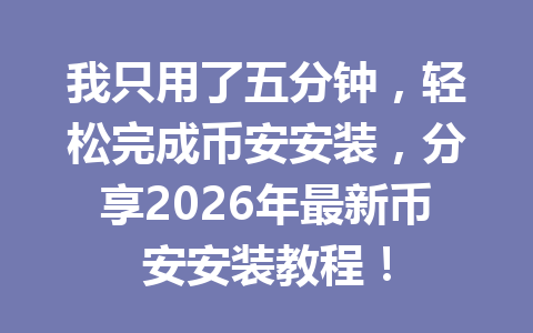 我只用了五分钟,轻松完成币安安装,分享2026年最新币安安装教程!